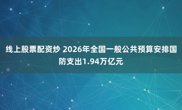 线上股票配资炒 2026年全国一般公共预算安排国防支出1.94万亿元