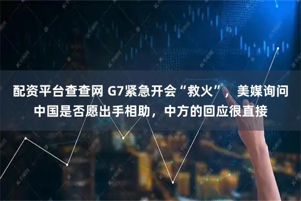 配资平台查查网 G7紧急开会“救火”，美媒询问中国是否愿出手相助，中方的回应很直接