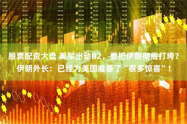 股票配资大盘 美军出动B2，要把伊朗彻底打垮？伊朗外长：已经为美国准备了“很多惊喜”！