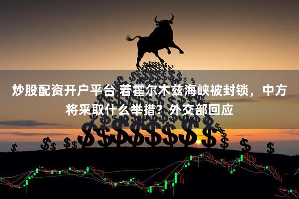 炒股配资开户平台 若霍尔木兹海峡被封锁，中方将采取什么举措？外交部回应