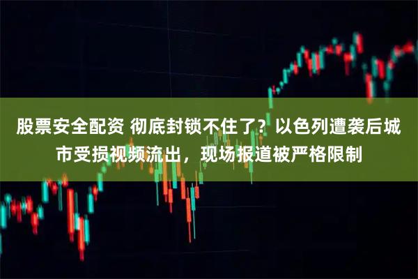 股票安全配资 彻底封锁不住了？以色列遭袭后城市受损视频流出，现场报道被严格限制