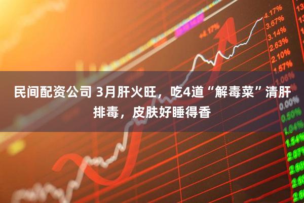 民间配资公司 3月肝火旺，吃4道“解毒菜”清肝排毒，皮肤好睡得香