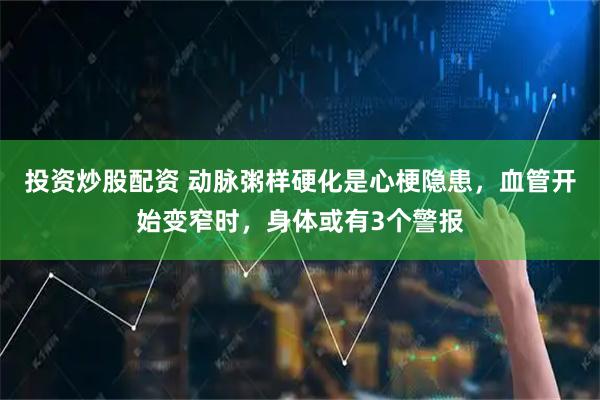 投资炒股配资 动脉粥样硬化是心梗隐患，血管开始变窄时，身体或有3个警报