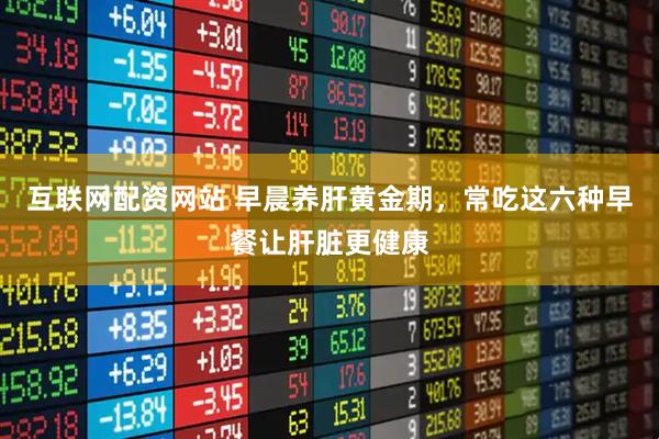 互联网配资网站 早晨养肝黄金期，常吃这六种早餐让肝脏更健康