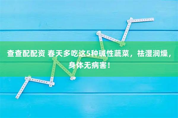 查查配配资 春天多吃这5种碱性蔬菜，祛湿润燥，身体无病害！