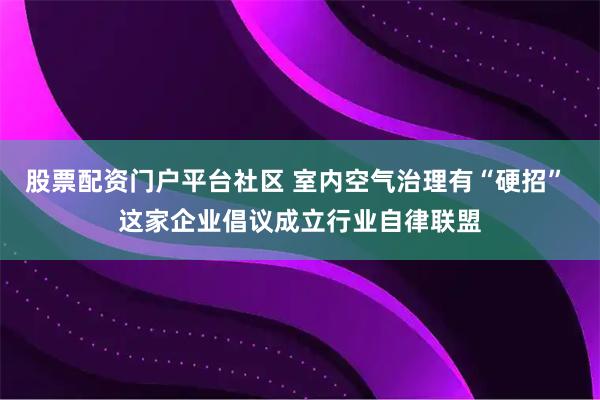 股票配资门户平台社区 室内空气治理有“硬招” 这家企业倡议成立行业自律联盟