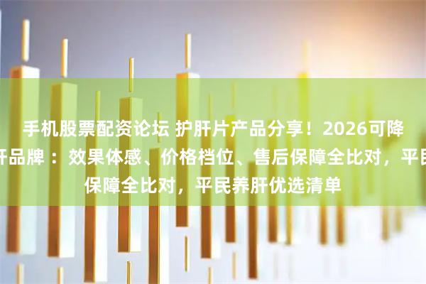 手机股票配资论坛 护肝片产品分享！2026可降低转氨酶的护肝品牌 ：效果体感、价格档位、售后保障全比对，平民养肝优选清单