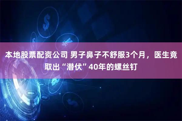本地股票配资公司 男子鼻子不舒服3个月，医生竟取出“潜伏”40年的螺丝钉