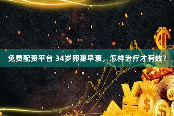 免费配资平台 34岁卵巢早衰，怎样治疗才有效？