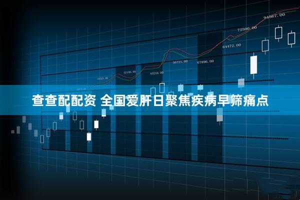 查查配配资 全国爱肝日聚焦疾病早筛痛点