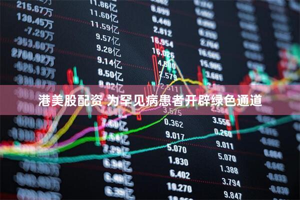 港美股配资 为罕见病患者开辟绿色通道