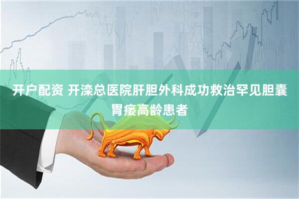 开户配资 开滦总医院肝胆外科成功救治罕见胆囊胃瘘高龄患者