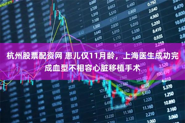 杭州股票配资网 患儿仅11月龄，上海医生成功完成血型不相容心脏移植手术