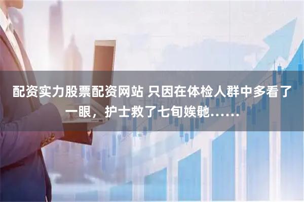 配资实力股票配资网站 只因在体检人群中多看了一眼，护士救了七旬娭毑……