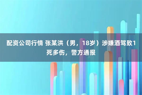 配资公司行情 张某洪（男，18岁）涉嫌酒驾致1死多伤，警方通报