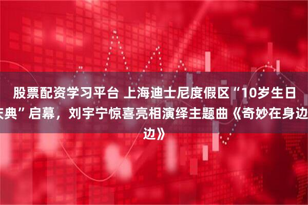 股票配资学习平台 上海迪士尼度假区“10岁生日庆典”启幕，刘宇宁惊喜亮相演绎主题曲《奇妙在身边》