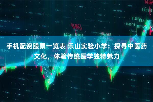 手机配资股票一览表 乐山实验小学：探寻中医药文化，体验传统医学独特魅力