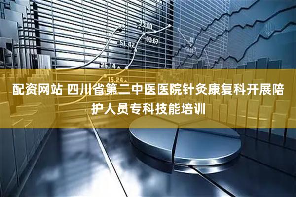 配资网站 四川省第二中医医院针灸康复科开展陪护人员专科技能培训