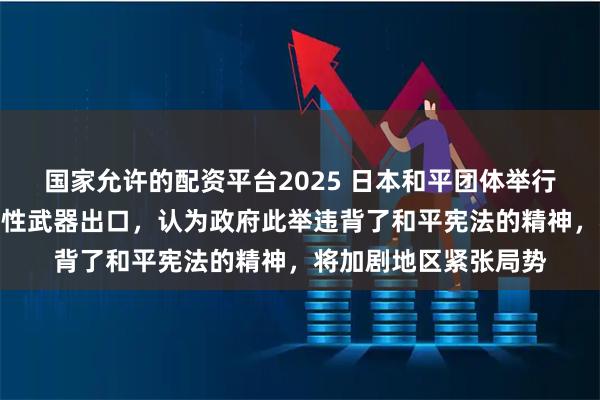 国家允许的配资平台2025 日本和平团体举行集会，反对解禁杀伤性武器出口，认为政府此举违背了和平宪法的精神，将加剧地区紧张局势
