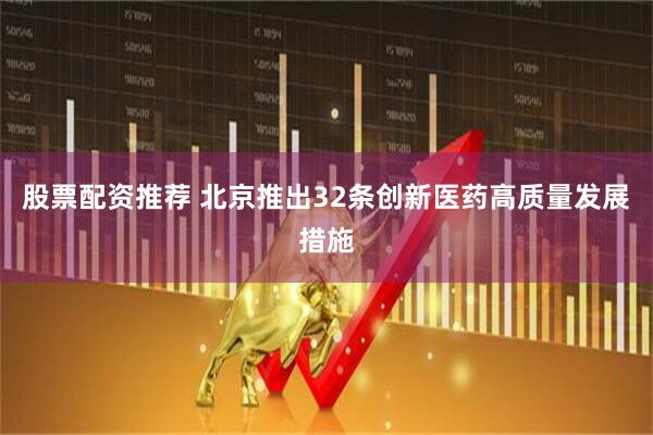 股票配资推荐 北京推出32条创新医药高质量发展措施