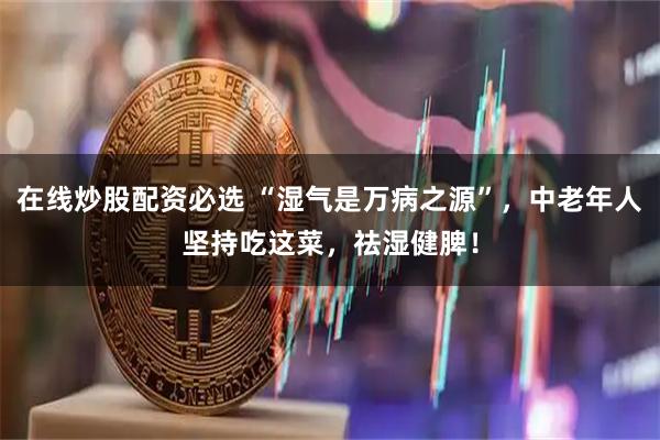 在线炒股配资必选 “湿气是万病之源”，中老年人坚持吃这菜，祛湿健脾！