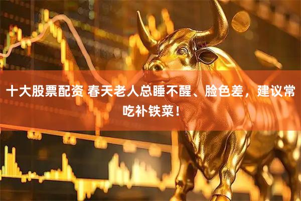 十大股票配资 春天老人总睡不醒、脸色差，建议常吃补铁菜！
