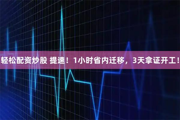 轻松配资炒股 提速！1小时省内迁移，3天拿证开工！