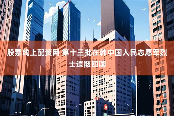 股票线上配资网 第十三批在韩中国人民志愿军烈士遗骸回国