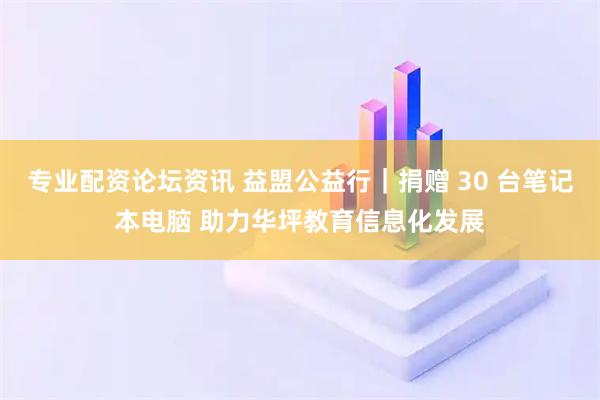 专业配资论坛资讯 益盟公益行｜捐赠 30 台笔记本电脑 助力华坪教育信息化发展