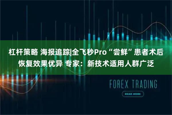 杠杆策略 海报追踪|全飞秒Pro“尝鲜”患者术后恢复效果优异 专家：新技术适用人群广泛