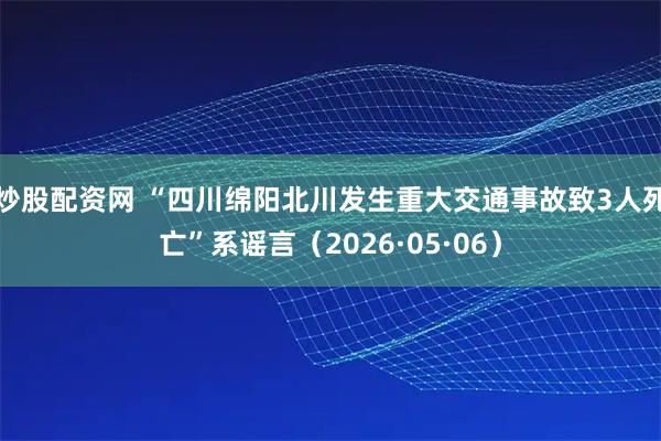 炒股配资网 “四川绵阳北川发生重大交通事故致3人死亡”系谣言（2026·05·06）