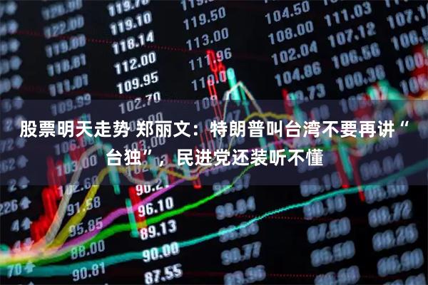 股票明天走势 郑丽文：特朗普叫台湾不要再讲“台独”，民进党还装听不懂