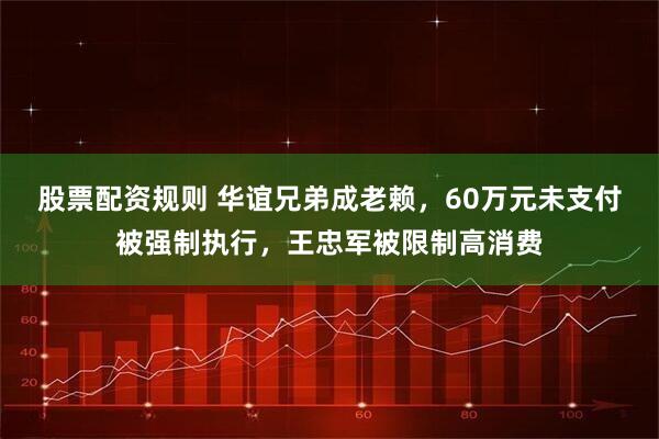 股票配资规则 华谊兄弟成老赖，60万元未支付被强制执行，王忠军被限制高消费