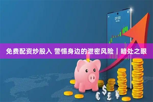 免费配资炒股入 警惕身边的泄密风险｜暗处之眼