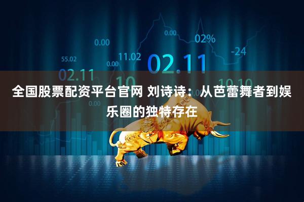 全国股票配资平台官网 刘诗诗：从芭蕾舞者到娱乐圈的独特存在
