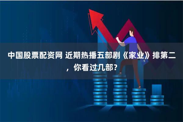 中国股票配资网 近期热播五部剧《家业》排第二，你看过几部？