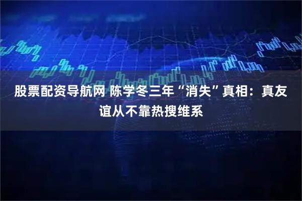 股票配资导航网 陈学冬三年“消失”真相：真友谊从不靠热搜维系