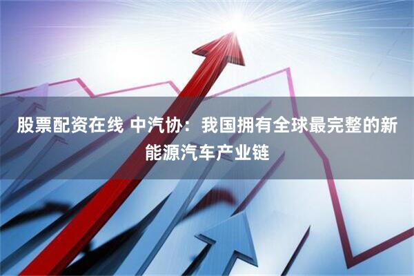 股票配资在线 中汽协：我国拥有全球最完整的新能源汽车产业链