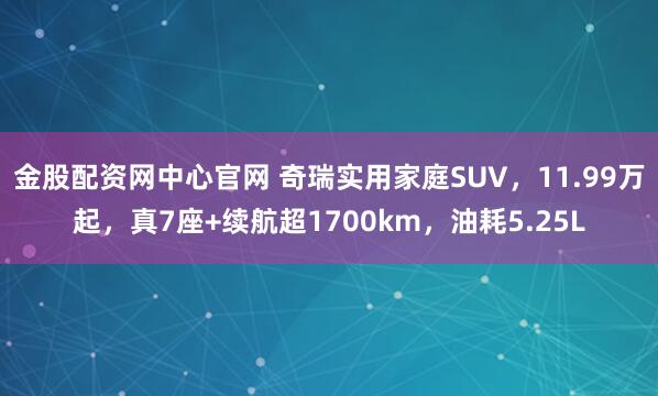 金股配资网中心官网 奇瑞实用家庭SUV，11.99万起，真7座+续航超1700km，油耗5.25L