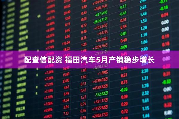 配查信配资 福田汽车5月产销稳步增长
