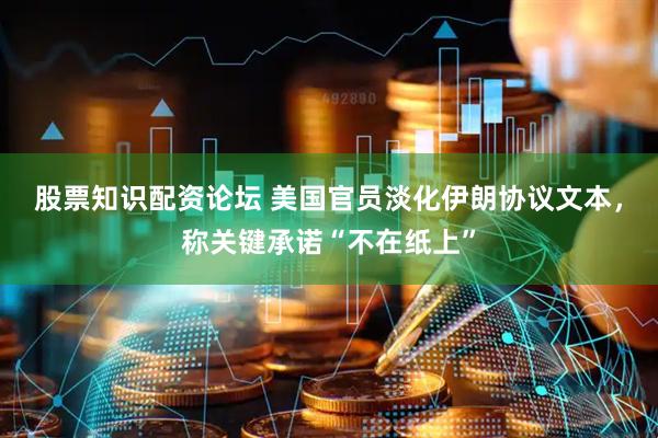 股票知识配资论坛 美国官员淡化伊朗协议文本，称关键承诺“不在纸上”