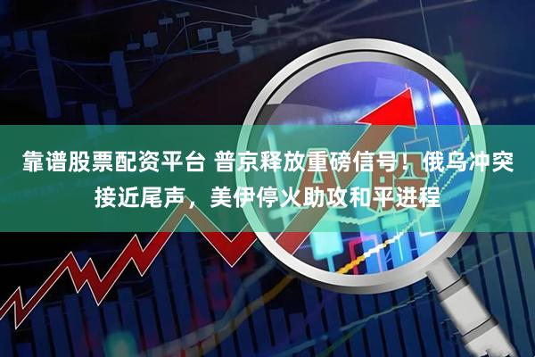 靠谱股票配资平台 普京释放重磅信号！俄乌冲突接近尾声，美伊停火助攻和平进程