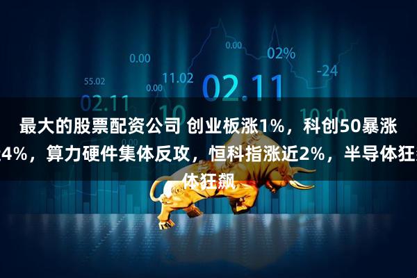 最大的股票配资公司 创业板涨1%，科创50暴涨近4%，算力硬件集体反攻，恒科指涨近2%，半导体狂飙