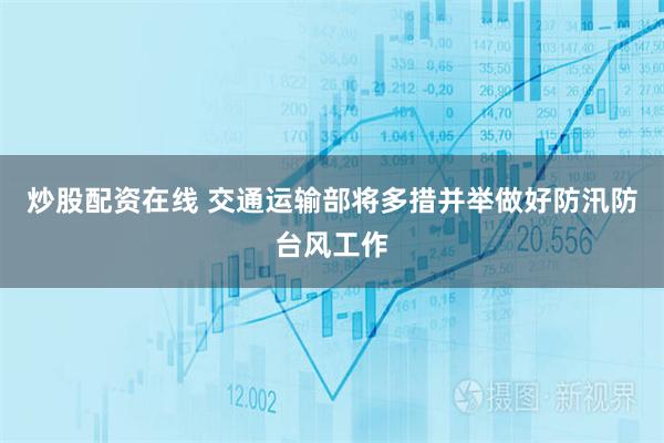 炒股配资在线 交通运输部将多措并举做好防汛防台风工作