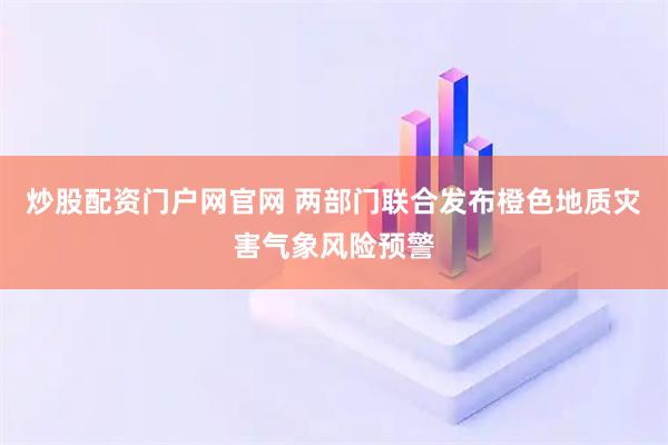 炒股配资门户网官网 两部门联合发布橙色地质灾害气象风险预警
