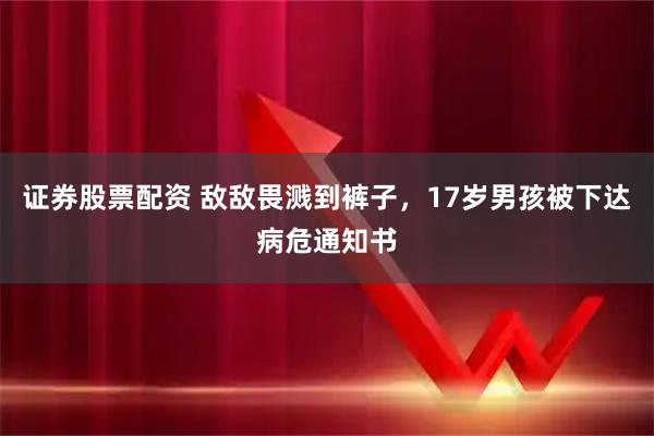 证券股票配资 敌敌畏溅到裤子，17岁男孩被下达病危通知书