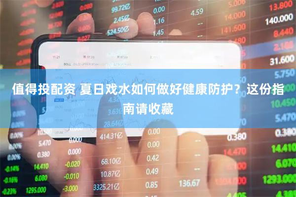 值得投配资 夏日戏水如何做好健康防护？这份指南请收藏