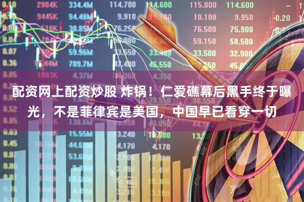 配资网上配资炒股 炸锅！仁爱礁幕后黑手终于曝光，不是菲律宾是美国，中国早已看穿一切