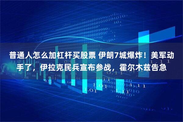 普通人怎么加杠杆买股票 伊朗7城爆炸!美军动手了,伊拉克民兵宣布参战,霍尔木兹告急