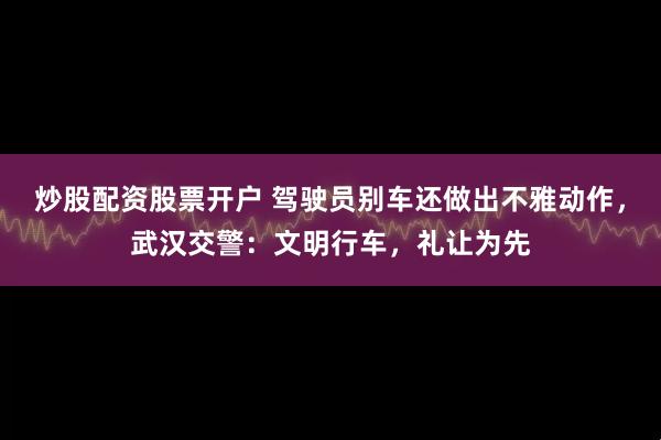 炒股配资股票开户 驾驶员别车还做出不雅动作,武汉交警:文明行车,礼让为先